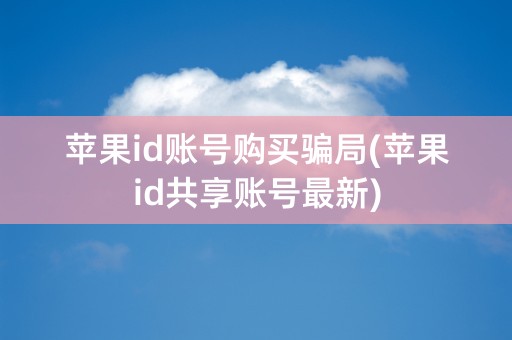 苹果id账号购买骗局(苹果id共享账号最新)