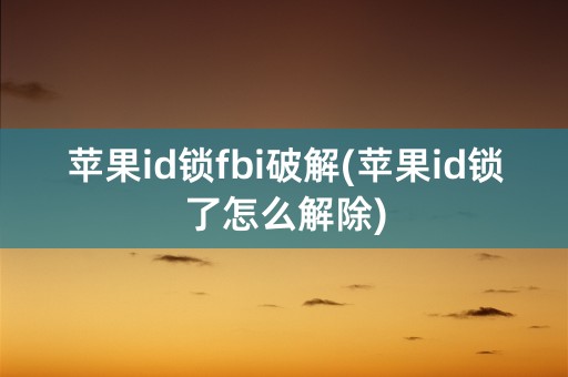 苹果id锁fbi破解(苹果id锁了怎么解除)