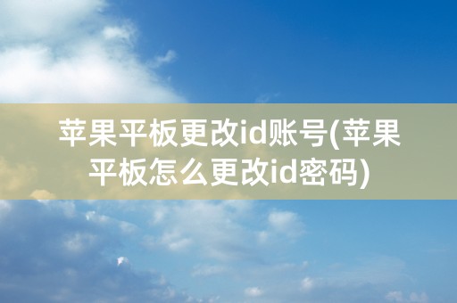 苹果平板更改id账号(苹果平板怎么更改id密码)