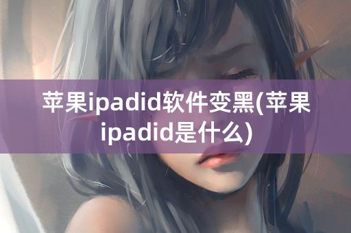 苹果ipadid软件变黑(苹果ipadid是什么)