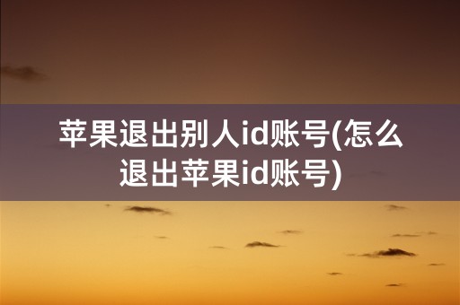 苹果退出别人id账号(怎么退出苹果id账号)