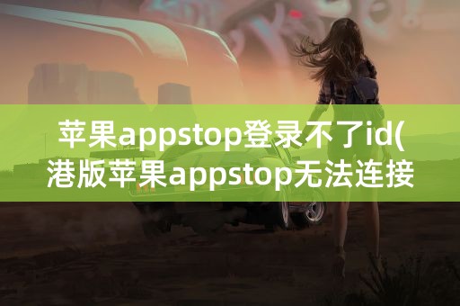 苹果appstop登录不了id(港版苹果appstop无法连接)