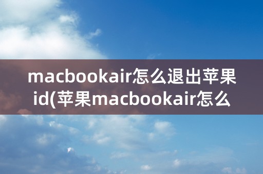 macbookair怎么退出苹果id(苹果macbookair怎么退出ID账号)