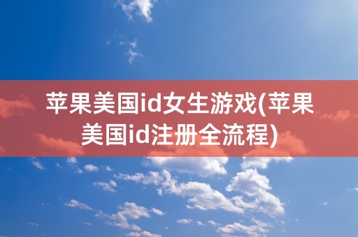 苹果美国id女生游戏(苹果美国id注册全流程)