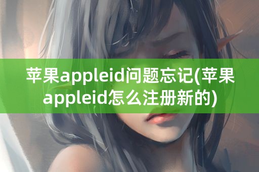 苹果appleid问题忘记(苹果appleid怎么注册新的)