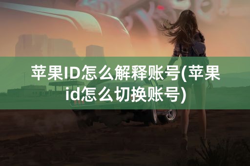 苹果ID怎么解释账号(苹果id怎么切换账号)