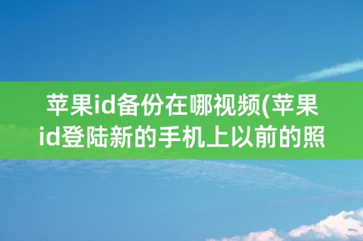 苹果id备份在哪视频(苹果id登陆新的手机上以前的照片怎么恢复)