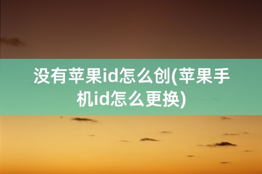 没有苹果id怎么创(苹果手机id怎么更换)