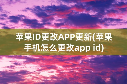 苹果ID更改APP更新(苹果手机怎么更改app id)