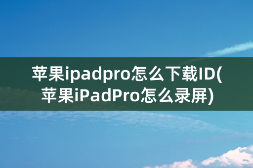 苹果ipadpro怎么下载ID(苹果iPadPro怎么录屏)