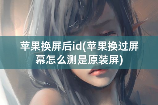 苹果换屏后id(苹果换过屏幕怎么测是原装屏)