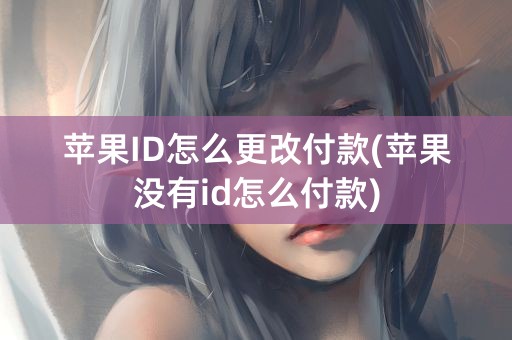 苹果ID怎么更改付款(苹果没有id怎么付款)