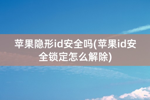 苹果隐形id安全吗(苹果id安全锁定怎么解除)