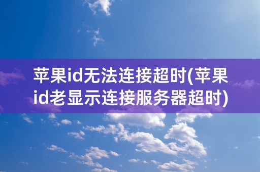 苹果id无法连接超时(苹果id老显示连接服务器超时)