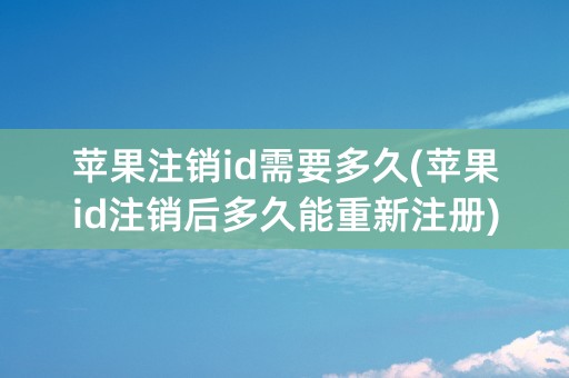 苹果注销id需要多久(苹果id注销后多久能重新注册)