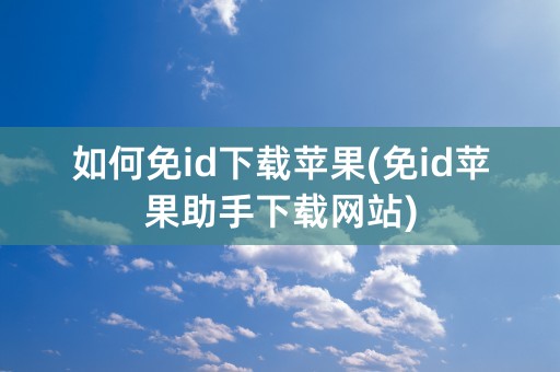 如何免id下载苹果(免id苹果助手下载网站)