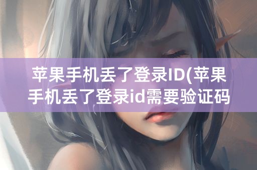 苹果手机丢了登录ID(苹果手机丢了登录id需要验证码怎么办)