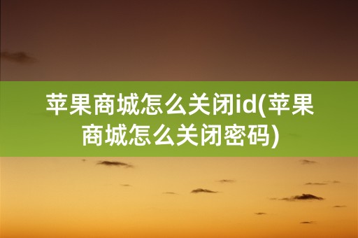 苹果商城怎么关闭id(苹果商城怎么关闭密码)