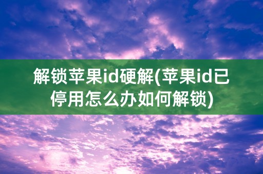 解锁苹果id硬解(苹果id已停用怎么办如何解锁)