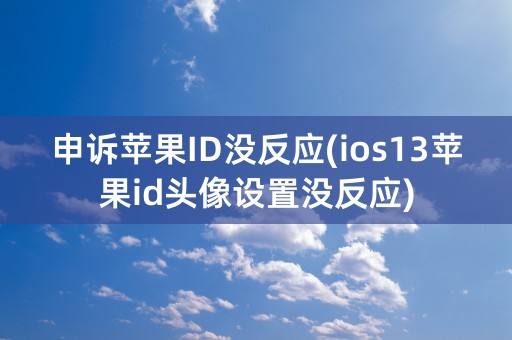 申诉苹果ID没反应(ios13苹果id头像设置没反应)