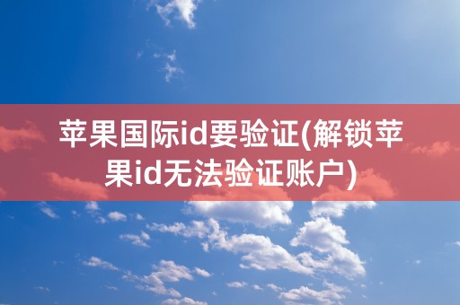 苹果国际id要验证(解锁苹果id无法验证账户)