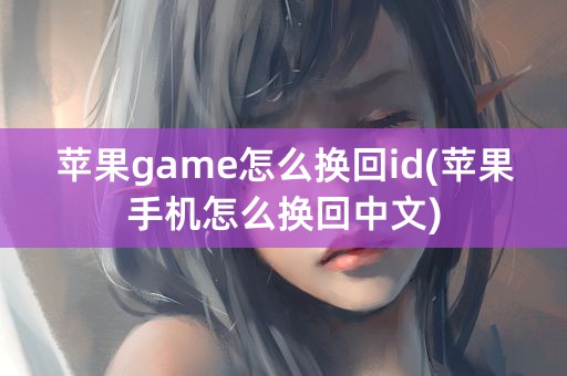 苹果game怎么换回id(苹果手机怎么换回中文)