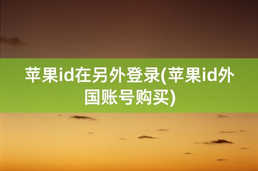 苹果id在另外登录(苹果id外国账号购买)