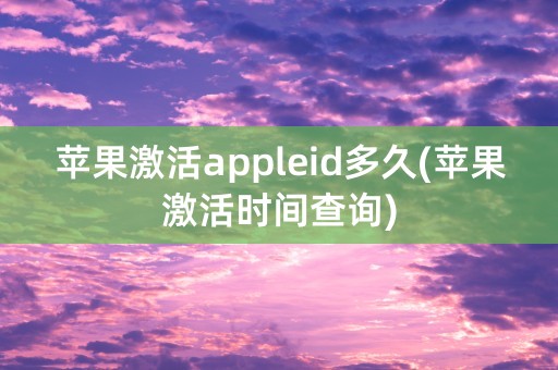 苹果激活appleid多久(苹果激活时间查询)