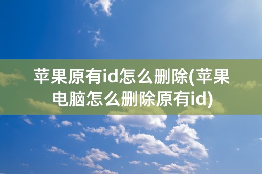 苹果原有id怎么删除(苹果电脑怎么删除原有id)