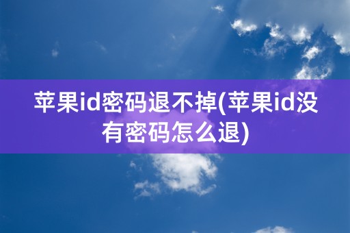 苹果id密码退不掉(苹果id没有密码怎么退)