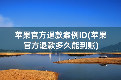 苹果官方退款案例ID(苹果官方退款多久能到账)