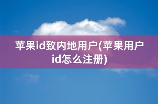 苹果id致内地用户(苹果用户id怎么注册)