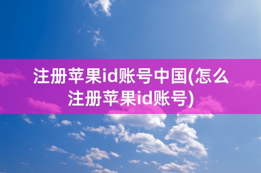 注册苹果id账号中国(怎么注册苹果id账号)