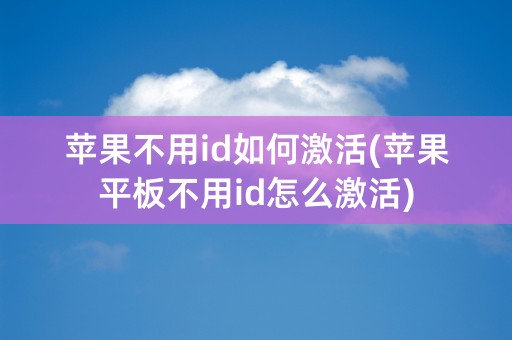 苹果不用id如何激活(苹果平板不用id怎么激活)