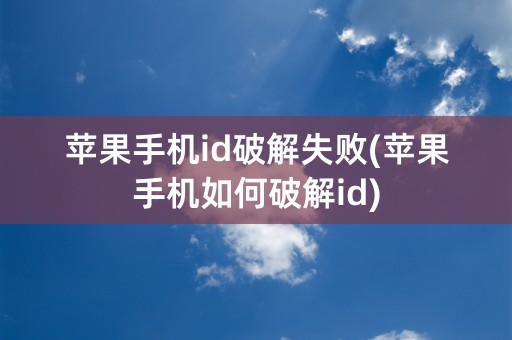 苹果手机id破解失败(苹果手机如何破解id)