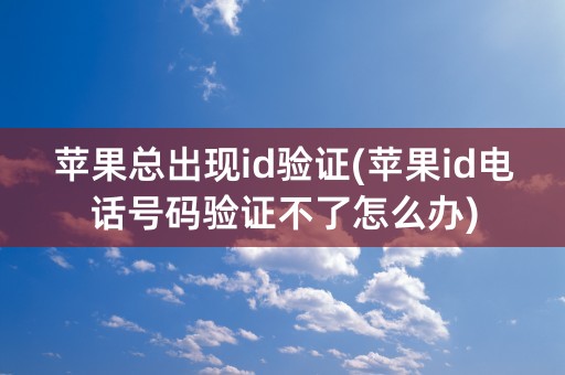 苹果总出现id验证(苹果id电话号码验证不了怎么办)