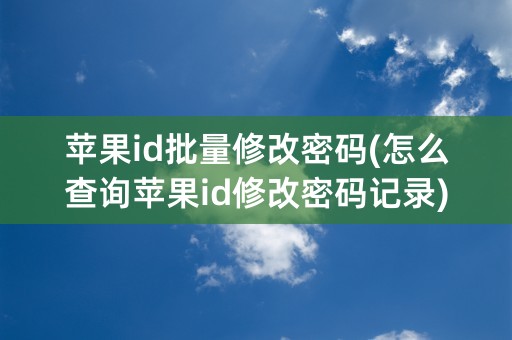 苹果id批量修改密码(怎么查询苹果id修改密码记录)