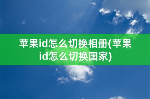 苹果id怎么切换相册(苹果id怎么切换国家)