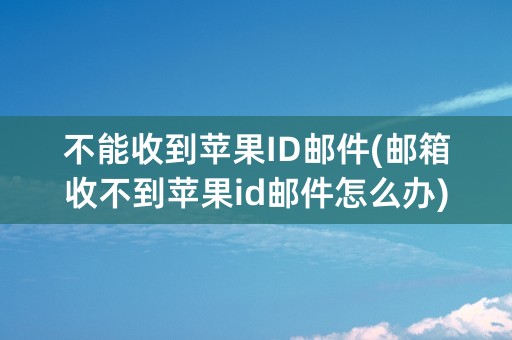 不能收到苹果ID邮件(邮箱收不到苹果id邮件怎么办)