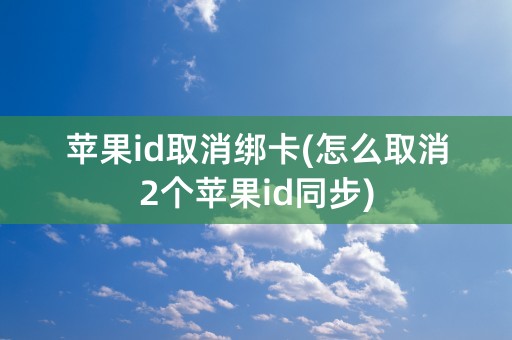 苹果id取消绑卡(怎么取消2个苹果id同步)