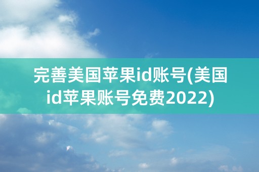 完善美国苹果id账号(美国id苹果账号免费2022)