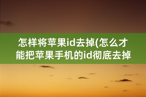 怎样将苹果id去掉(怎么才能把苹果手机的id彻底去掉)