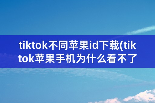 tiktok不同苹果id下载(tiktok苹果手机为什么看不了)