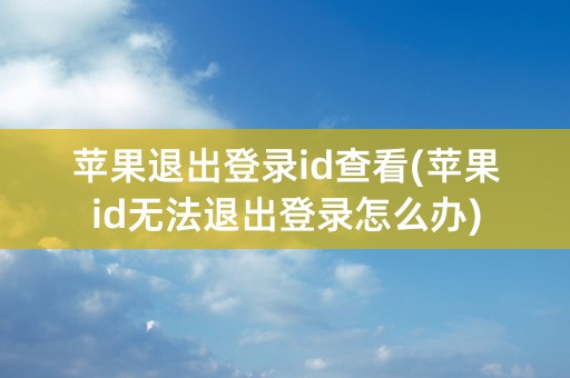 苹果退出登录id查看(苹果id无法退出登录怎么办)