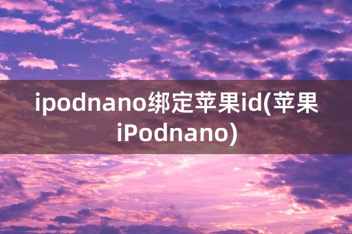 ipodnano绑定苹果id(苹果iPodnano)