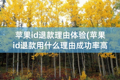 苹果id退款理由体验(苹果id退款用什么理由成功率高)