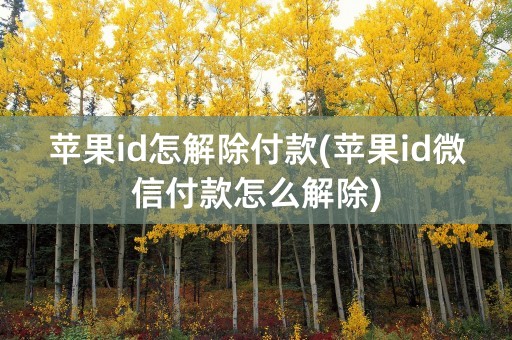 苹果id怎解除付款(苹果id微信付款怎么解除)