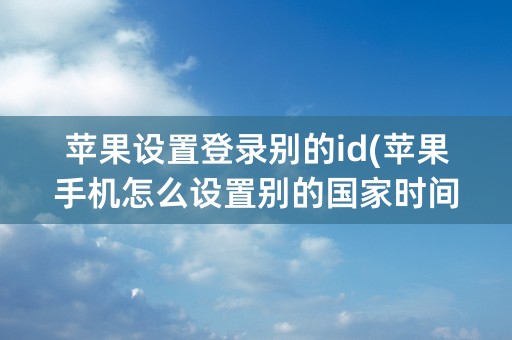 苹果设置登录别的id(苹果手机怎么设置别的国家时间)