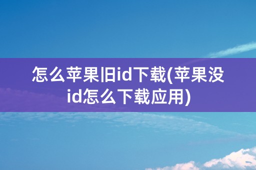 怎么苹果旧id下载(苹果没id怎么下载应用)