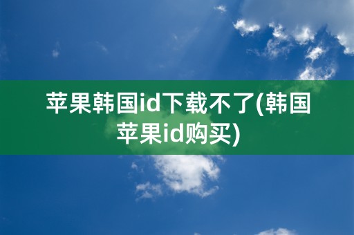 苹果韩国id下载不了(韩国苹果id购买)